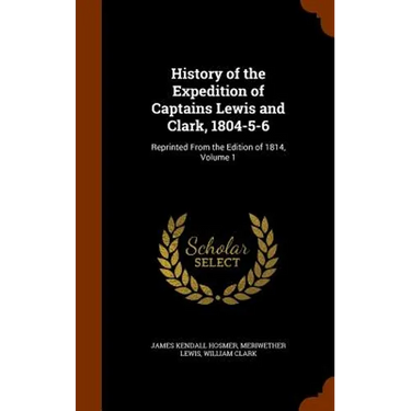 History of the Expedition of Captains Lewis and Clark, 1804-5-6: Reprinted From the Edition of 1814, Volume 1