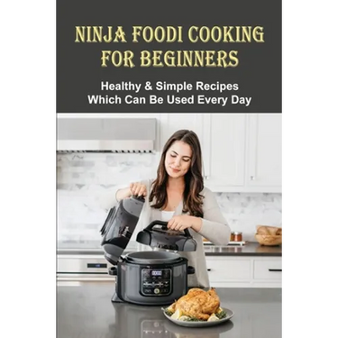 Ninja Foodi Cooking For Beginners: Healthy & Simple Recipes Which Can Be Used Every Day: The Best Recipes To Try In A Ninja Foodi