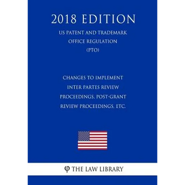 Changes to Implement Inter Partes Review Proceedings, Post-Grant Review Proceedings, etc. (US Patent and Trademark Office Regulation) (PTO) (2018 Edit