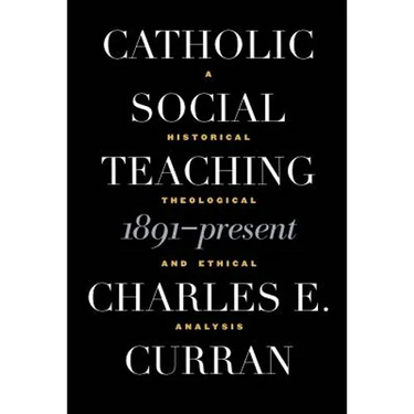 Catholic Social Teaching, 1891-Present: A Historical, Theological, and Ethical Analysis