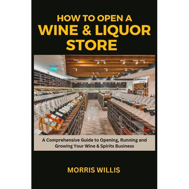 How to Open a Wine & Liquor Store: A Comprehensive Guide to Opening, Running and Growing Your Wine & Spirits Business