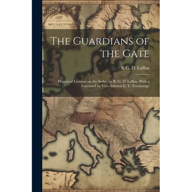 The Guardians of the Gate; Historical Lectures on the Serbe, by R. G. D. Laffan, With a Foreword by Vice-Admiral E. T. Troubridge