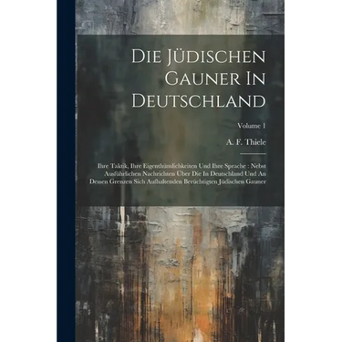 Die Jüdischen Gauner In Deutschland: Ihre Taktik, Ihre Eigenthümlichkeiten Und Ihre Sprache: Nebst Ausführlichen Nachrichten Über Die In Deutschland U