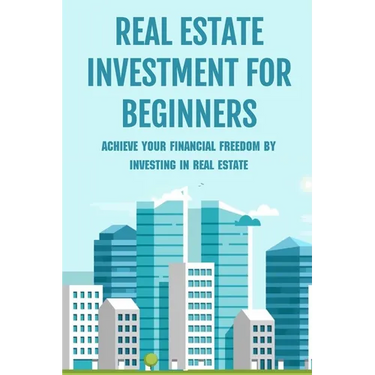 Real Estate Investment For Beginners: Achieve Your Financial Freedom By Investing In Real Estate: How To Become A Millionare Real Estate Agent