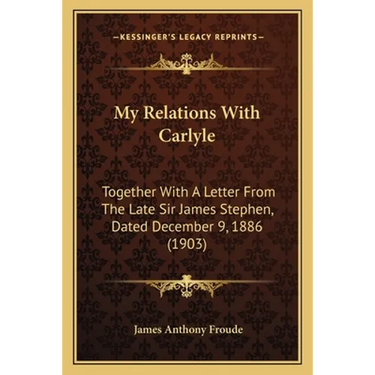 My Relations With Carlyle: Together With A Letter From The Late Sir James Stephen, Dated December 9, 1886 (1903)