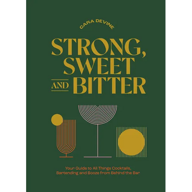 Strong, Sweet and Bitter: Your Guide to All Things Cocktails, Bartending and Booze from Behind the Bar