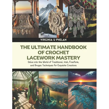 The Ultimate Handbook of Crochet Lacework Mastery: Delve into the World of Traditional, Irish, Freeform, and Bruges Techniques for Exquisite Creations