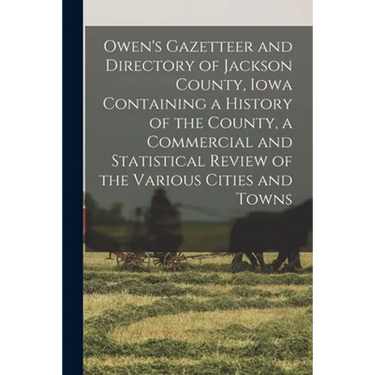 Owen's Gazetteer and Directory of Jackson County, Iowa Containing a History of the County, a Commercial and Statistical Review of the Various Cities a