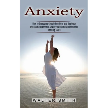 Anxiety: How to Overcome Couple Conflicts and Jealousy (Overcome Stressful Anxiety With These Emotional Healing Tools)