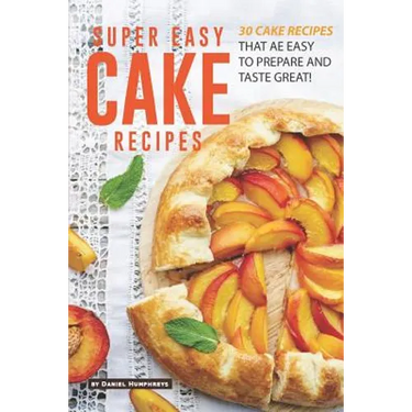 Super Easy Cake Recipes: 30 Cake Recipes That Are Easy to Prepare and Taste Great!