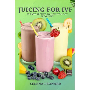 Juicing for Ivf: 30 Easy Recipes to Help You Get Pregnant, Juicing To Boost Your Fertility And Weight loss