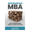 Wholesale MBA: How to Sell Consumer Goods to Distributors, Retailers, and Consumers