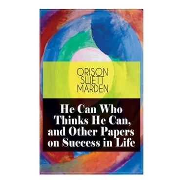 He Can Who Thinks He Can, and Other Papers on Success in Life