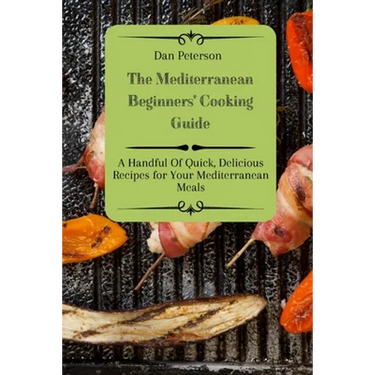 The Mediterranean Beginners' Cooking Guide: A Handful Of Quick, Delicious Recipes for Your Mediterranean Meals