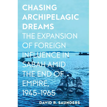 Chasing Archipelagic Dreams: The Expansion of Foreign Influence in Sabah Amid the End of Empire, 1945-1965