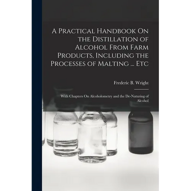 A Practical Handbook On the Distillation of Alcohol From Farm Products, Including the Processes of Malting ... Etc: With Chapters On Alcoholometry and