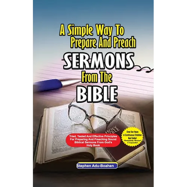 A Simple Way to Prepare and Preach Sermons from the Bible: Tried, Tested and effective principles for preparing and preaching sound biblical sermons f