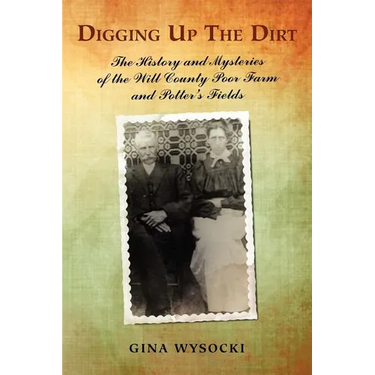 Digging Up The Dirt: The History and Mysteries of the Will County Poor Farm and Potter's Fields