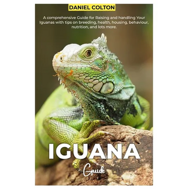 Iguana Guide: A comprehensive Guide for raising and handling your Iguanas with tips on breeding, health, housing, behaviour, nutrition, and lots more