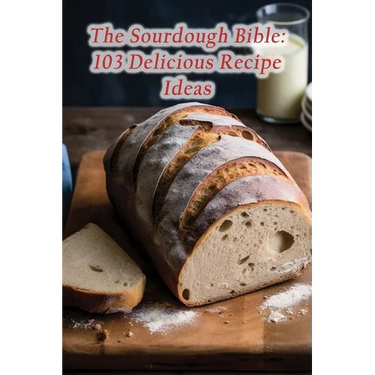 The Sourdough Bible: 103 Delicious Recipe Ideas