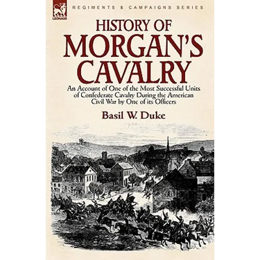History of Morgan's Cavalry: an Account of One of the Most Successful Units of Confederate Cavalry During the American Civil War by One of its Officer