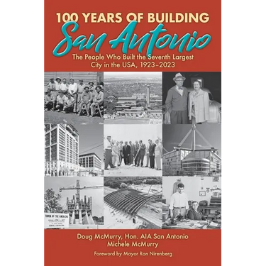 100 Years of Building San Antonio: The People Who Built the Seventh Largest City in the USA, 1923-2023