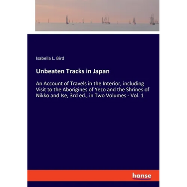 Unbeaten Tracks in Japan: An Account of Travels in the Interior, including Visit to the Aborigines of Yezo and the Shrines of Nikko and Ise, 3rd ed.,