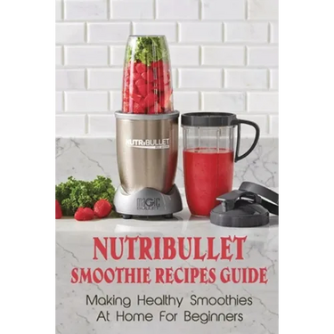 Nutribullet Smoothie Recipes Guide: Making Healthy Smoothies At Home For Beginners: Guide To Making Smoothies At Home