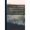 The Oregon Country Under the Union Jack;