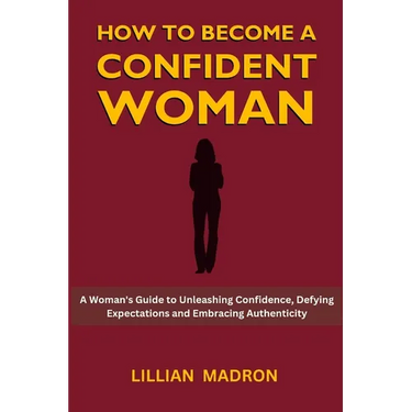 How to Become a Confident Woman: A Woman's Guide to Unleashing Confidence, Defying Expectations and Embracing Authenticity