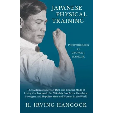 Japanese Physical Training - The System of Exercise, Diet, and General Mode of Living that has made the Mikado's People the Healthiest, Strongest, and