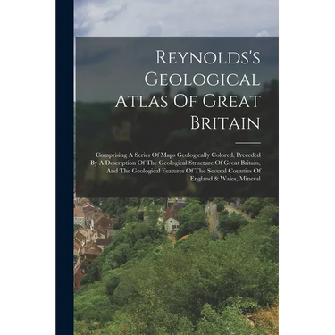 Reynolds's Geological Atlas Of Great Britain: Comprising A Series Of Maps Geologically Colored, Preceded By A Description Of The Geological Structure