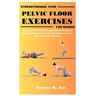 Strengthening Your Pelvic Floor Exercises for Women: Healing Pelvic Pain Through Gentle Workouts Step-By-Step Routines For Strengthening Your Core And