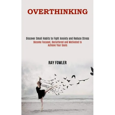 Overthinking: Become Focused, Decluttered and Motivated to Achieve Your Goals (Discover Small Habits to Fight Anxiety and Reduce Stress)