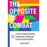 The Opposite of COMBAT: A Parents' Guide for Teaching Siblings How to Collaborate and Solve Their Own Conflicts