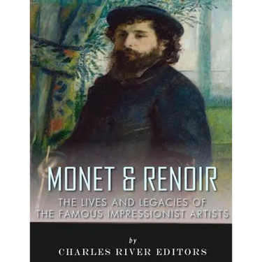 Monet & Renoir: The Lives and Legacies of the Famous Impressionist Artists
