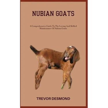 Nubian Goats: A Comprehensive Guide To The Loving And Skilled Maintenance Of Nubian Goats