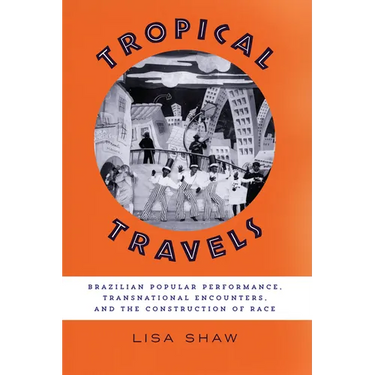Tropical Travels: Brazilian Popular Performance, Transnational Encounters, and the Construction of Race