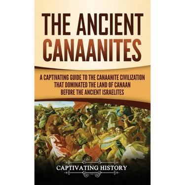 The Ancient Canaanites: A Captivating Guide to the Canaanite Civilization that Dominated the Land of Canaan Before the Ancient Israelites