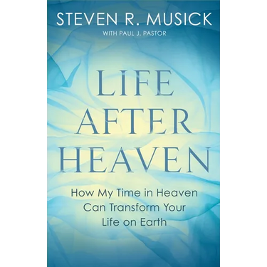 Life After Heaven: How My Time in Heaven Can Transform Your Life on Earth