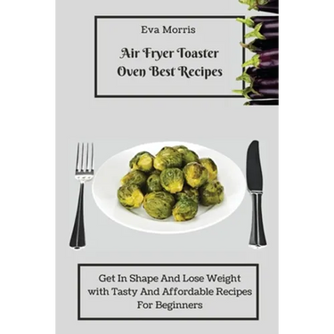 Air Fryer Toaster Oven Best Recipes: Get In Shape And Lose Weight With Tasty And Affordable Recipes For Beginners