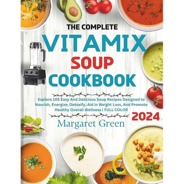 The Complete Vitamix Blender Soup Cookbook: Explore 105 Easy And Delicious Soup Recipes Designed to Nourish, Energize, Detoxify, Aid in Weight Loss, A