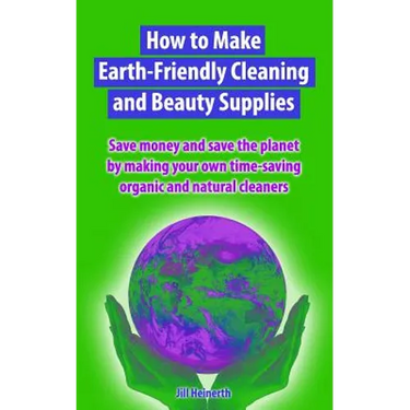How to Make Earth-Friendly Cleaning and Beauty Supplies: Save money and save the planet by making your own time-saving organic cleaners