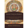 Ancient Christian Worship: Early Church Practices in Social, Historical, and Theological Perspective