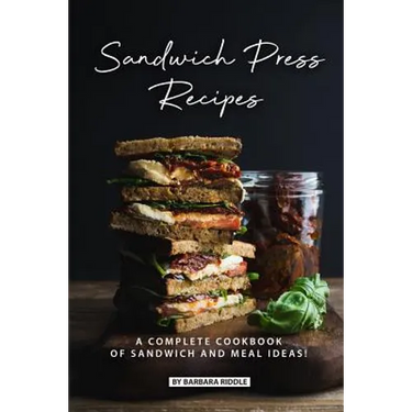 Sandwich Press Recipes: A Complete Cookbook of Sandwich and Meal Ideas!