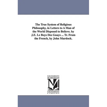 The True System of Religious Philosophy, in Letters to A Man of the World Disposed to Believe. by J.E. Le Boys Des Guays ... Tr. From the French, by J