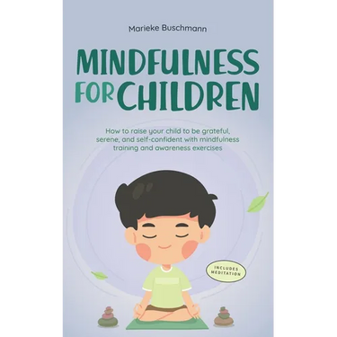 Mindfulness for Children: How to Raise Your Child to Be Grateful, Serene, and Self-Confident With Mindfulness Training and Awareness Exercises - Inclu