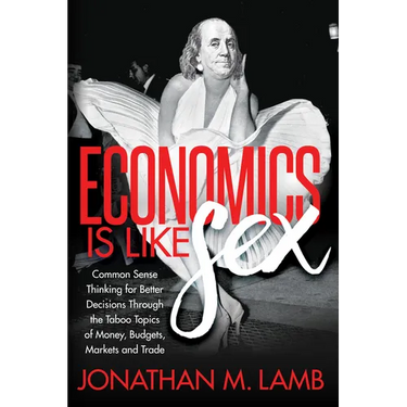 Economics Is Like Sex: Common Sense Thinking for Better Decisions Through the Taboo Topics of Money, Budgets, Markets and Trade