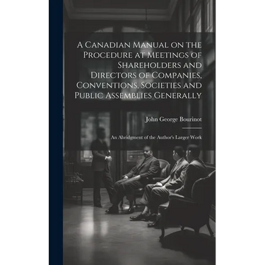 A Canadian Manual on the Procedure at Meetings of Shareholders and Directors of Companies, Conventions, Societies and Public Assemblies Generally: An