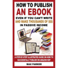 How to Publish an eBook Even If You Can't Write: and Make Thousands of Dollars in Passive Income: A Step-By-Step Illustrated Guide On How To Successfu